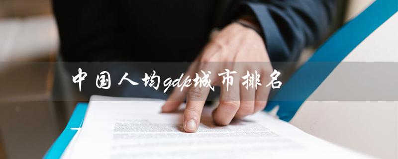 中国人均gdp城市排名（中国城市人均GDP排名前100）