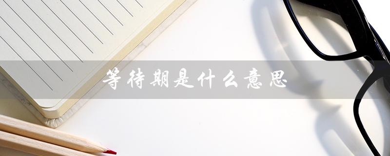 等待期是什么意思（重疾险等待期）