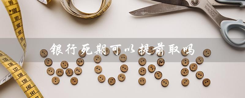 银行死期可以提前取吗（农行死期可提前取吗）
