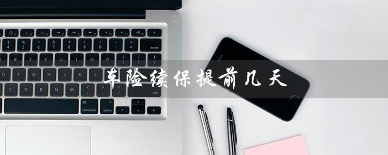 车险续保提前几天（车险续保提前几天）