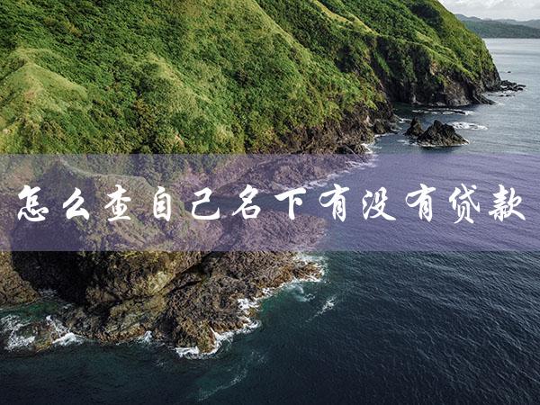 怎么查自己名下有没有贷款（手机如何查自己是否有贷款）