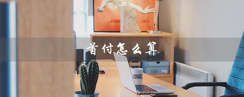 首付怎么算（首付30%怎么算）