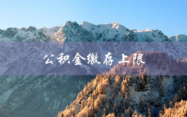 公积金缴存上限（公积金缴存上限何时调整）