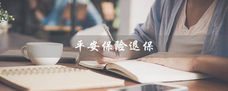 平安保险退保（平安退保多少）