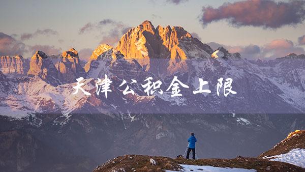 天津公积金上限（天津公积金可以代提吗）