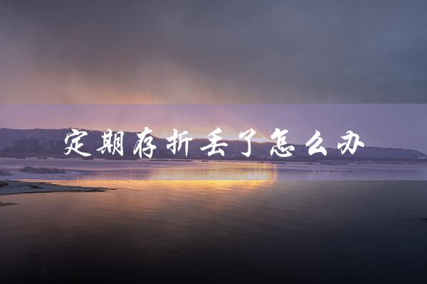 定期存折丢了怎么办（定期存折丢失能否取款）