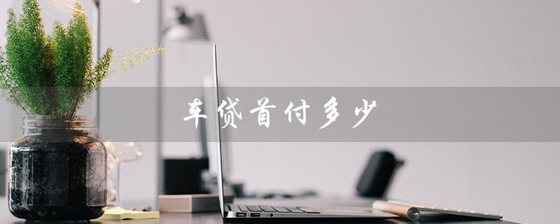 车贷首付多少（车贷首付一般多少）