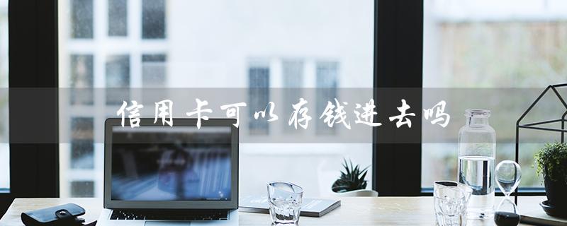 信用卡可以存钱进去吗（建行信用卡可存钱吗）