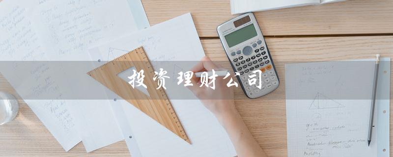 投资理财公司（投资理财公司注册条件是什么）