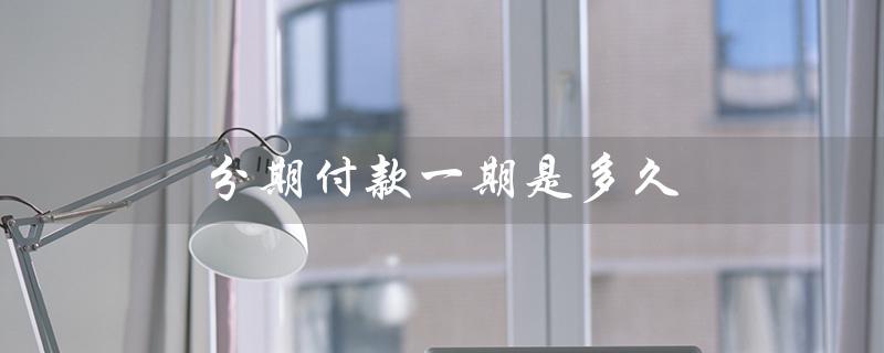 分期付款一期是多久（手机分期付款期限）