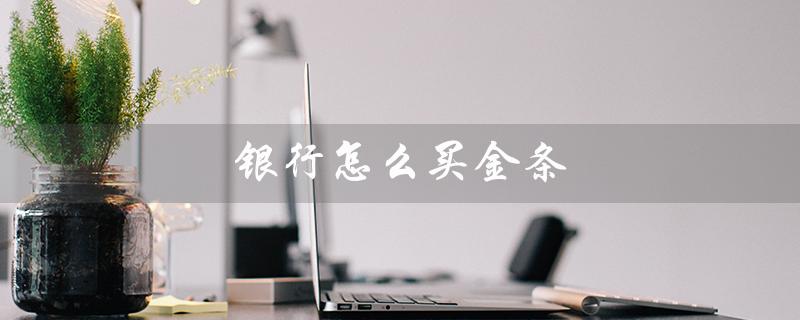 银行怎么买金条（银行购买金条流程）
