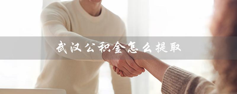 武汉公积金怎么提取（武汉公积金提取方式）