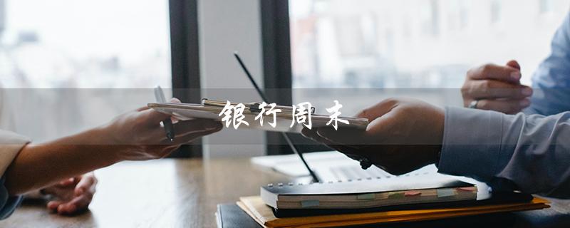 银行周末（银行周末办理业务吗）