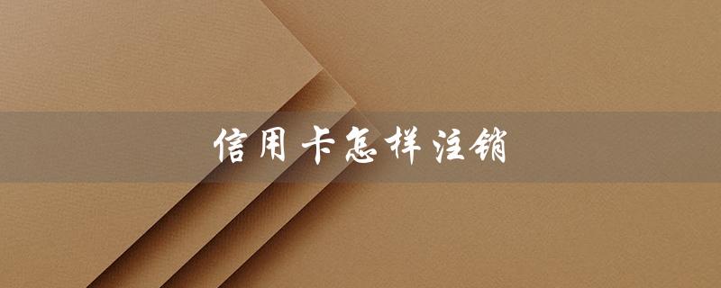 信用卡怎样注销（信用卡如何注销）