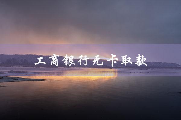 工商银行无卡取款（工商银行无卡取款方法）