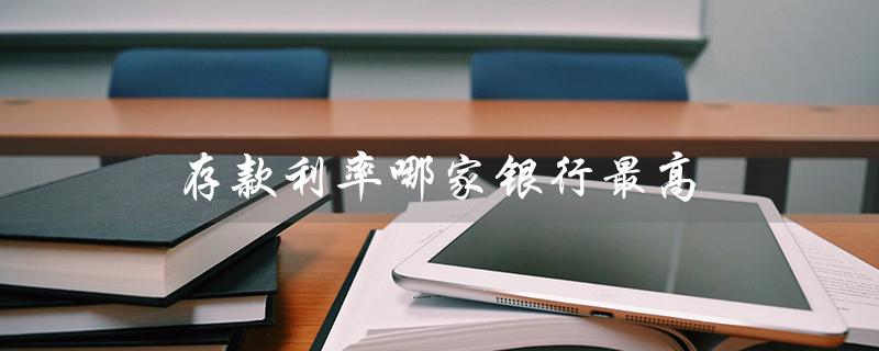 存款利率哪家银行最高（哪家银行存款利率最高）