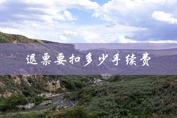 退票要扣多少手续费（2023机票退票手续费）