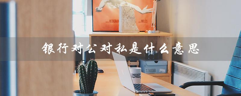 银行对公对私是什么意思（中国银行对公对私是什么）