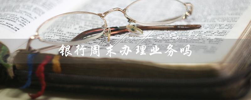 银行周末办理业务吗（银行卡周末办理吗）
