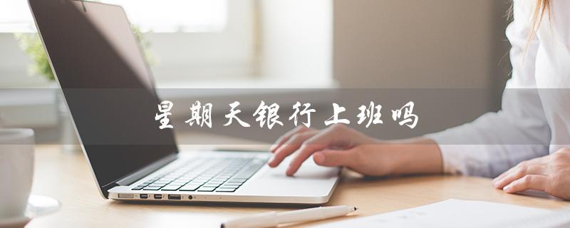 星期天银行上班吗（星期天办银行卡吗）