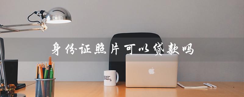 身份证照片可以贷款吗（手持身份证可贷款吗）