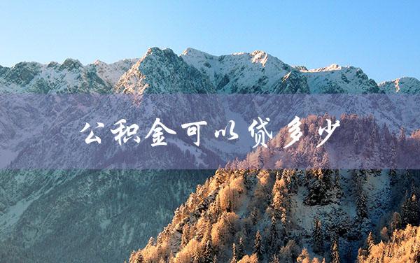 公积金可以贷多少（公积金贷款查询）