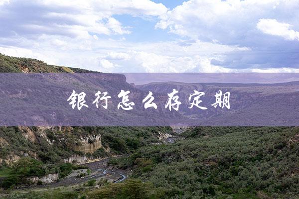 银行怎么存定期（银行存定期利息最高）