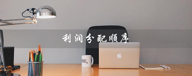 利润分配顺序（税后利润分配顺序是什么）