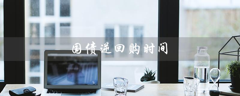 国债逆回购时间（国债逆回购如何计算时间）