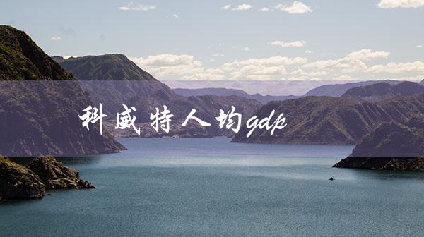科威特人均gdp（科威特人均GDP是多少）