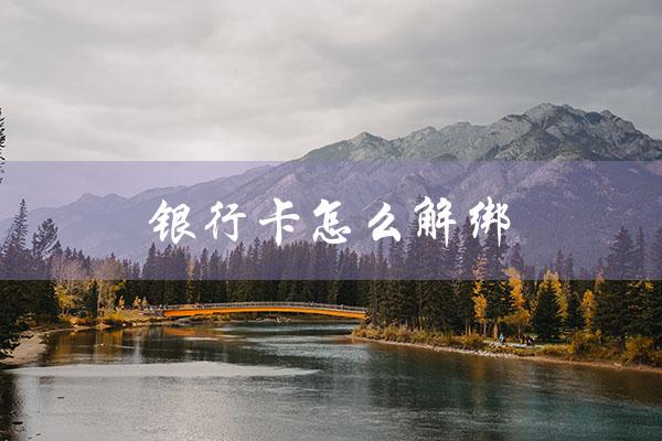 银行卡怎么解绑（如何解绑银行卡所有第三方扣款）