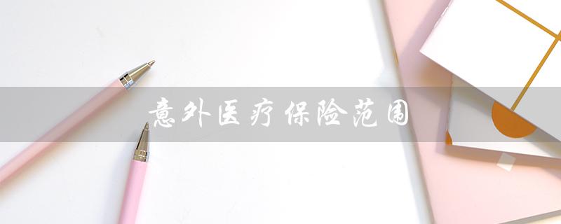 意外医疗保险范围（意外保险是否包含疾病报销）