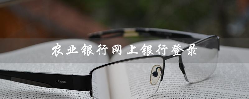 农业银行网上银行登录（如何登录农行网银）