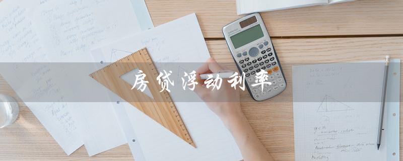 房贷浮动利率（房贷利率固定好还是浮动好）