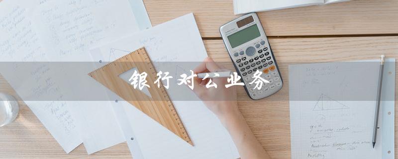 银行对公业务（银行对公业务营业时间是什么）