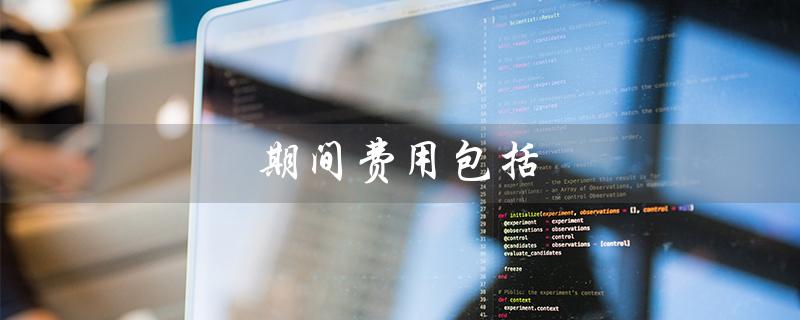 期间费用包括（期间费用包括哪些）