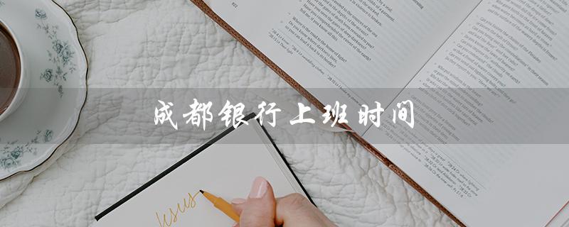 成都银行上班时间（成都银行工作时间）