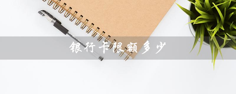 银行卡限额多少（银行卡限额是多少）
