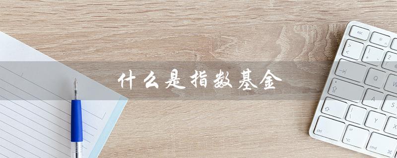 什么是指数基金（指数基金怎么选）
