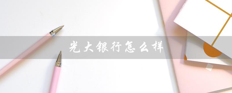 光大银行怎么样（光大银行值得选择吗）
