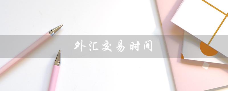 外汇交易时间（外汇交易时间是什么）