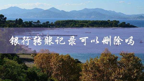 银行转账记录可以删除吗（app转账记录可删吗）