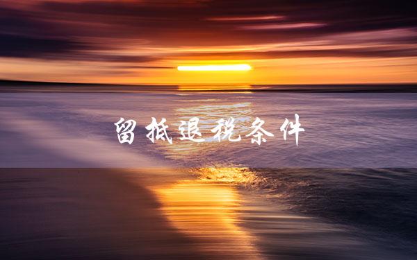 留抵退税条件（2022年留抵退税条件是什么）