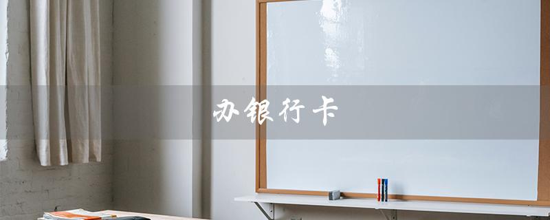 办银行卡（办银行卡需要哪些证件）