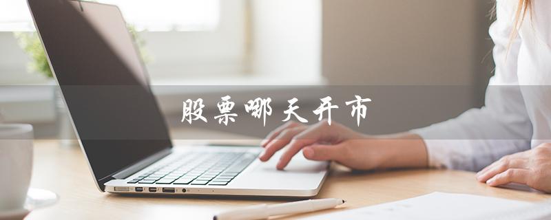 股票哪天开市（2022股市开市日期）