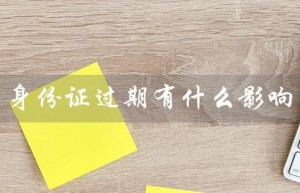 身份证过期有什么影响（身份证过期影响微信吗）