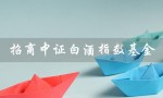 招商中证白酒指数基金（招商中证白酒指数基金还涨吗）