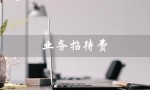 业务招待费（业务招待费扣除标准是什么）