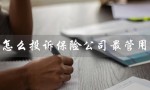 怎么投诉保险公司最管用（保险公司投诉电话）