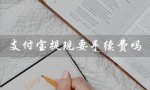 支付宝提现要手续费吗（支付宝提现手续费）